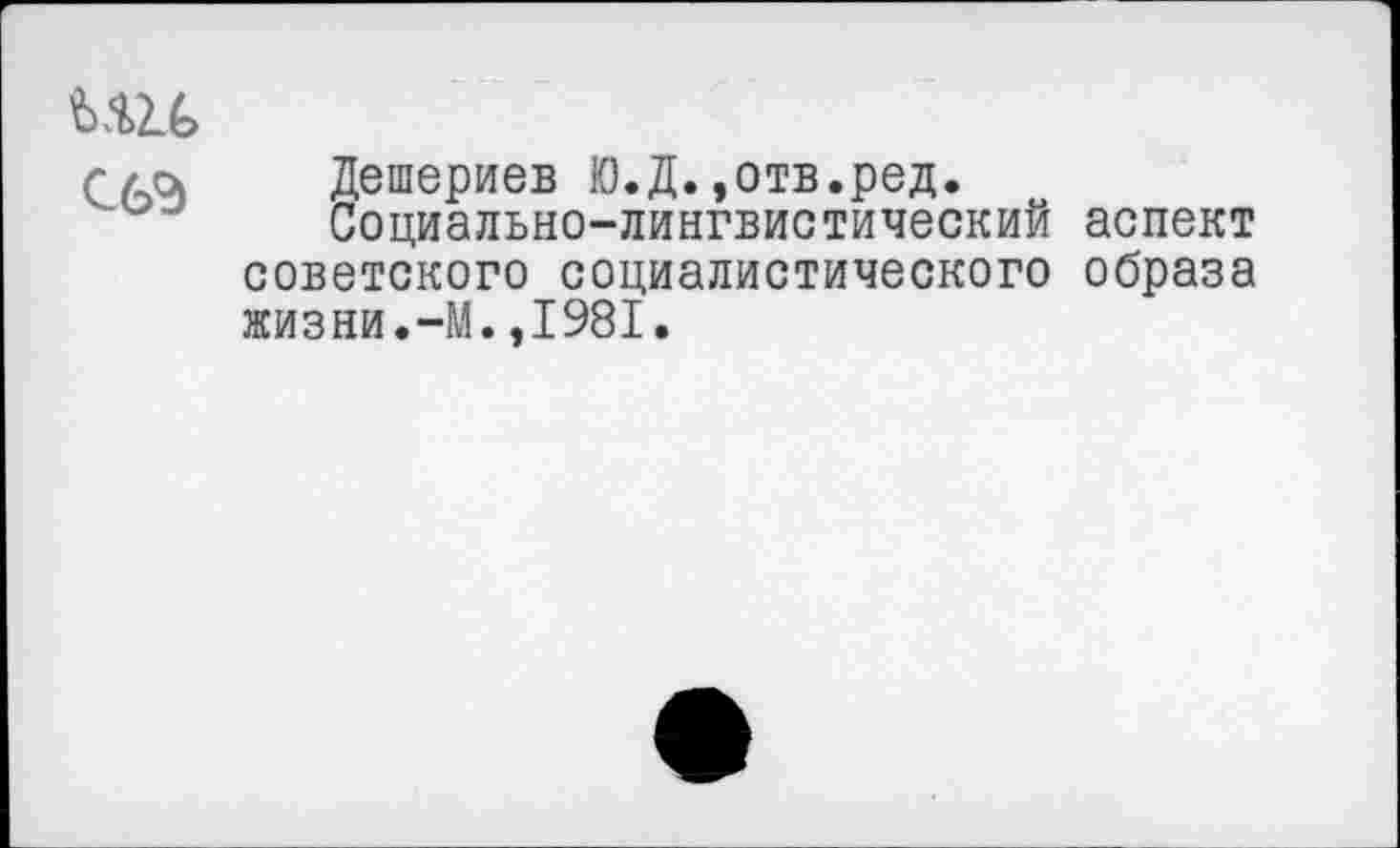 ﻿И2Л
(ла Дешериев Ю.Д.,отв.ред. о
Социально-лингвистическим аспект советского социалистического образа жизни.-М.,1981.